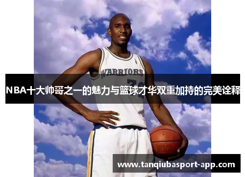 NBA十大帅哥之一的魅力与篮球才华双重加持的完美诠释