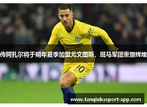 传阿扎尔将于明年夏季加盟尤文图斯，斑马军团重塑辉煌