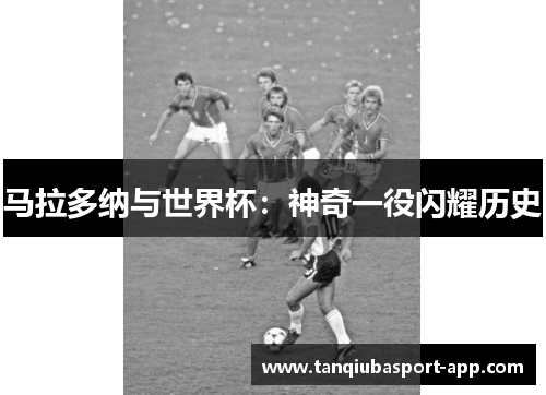 马拉多纳与世界杯：神奇一役闪耀历史