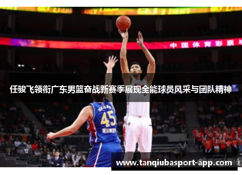 任骏飞领衔广东男篮奋战新赛季展现全能球员风采与团队精神