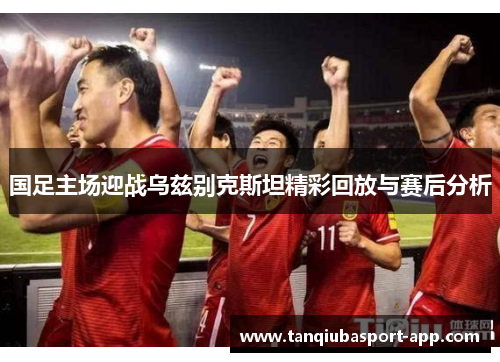 国足主场迎战乌兹别克斯坦精彩回放与赛后分析