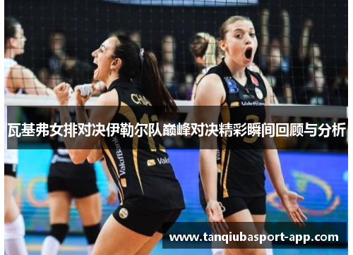 瓦基弗女排对决伊勒尔队巅峰对决精彩瞬间回顾与分析